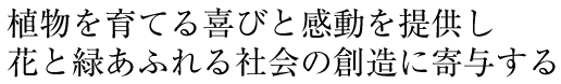 植物を育てる喜びと感動を提供し鼻と緑あふれる社会の創造に寄与する